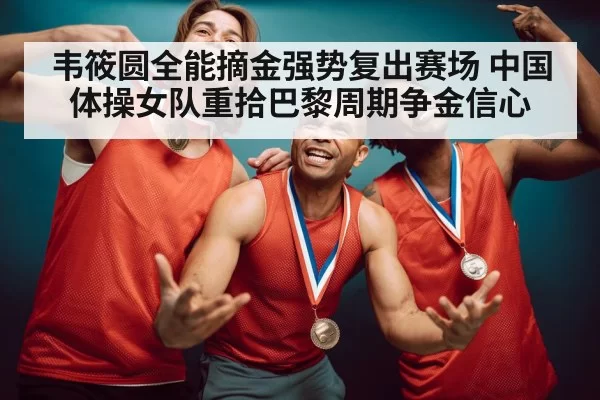 韦筱圆全能摘金强势复出赛场 中国体操女队重拾巴黎周期争金信心