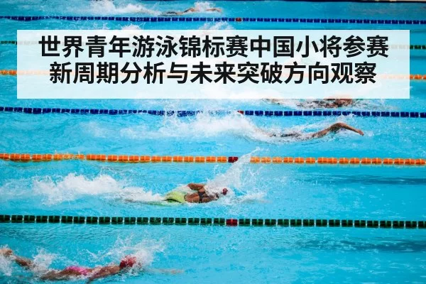 世界青年游泳锦标赛中国小将参赛新周期分析与未来突破方向观察
