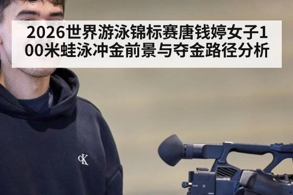 2026世界游泳锦标赛唐钱婷女子100米蛙泳冲金前景与夺金路径分析