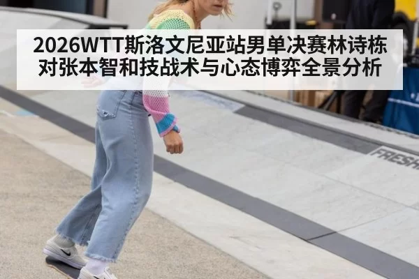 2026WTT斯洛文尼亚站男单决赛林诗栋对张本智和技战术与心态博弈全景分析